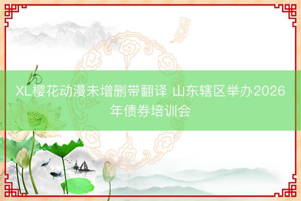 XL樱花动漫未增删带翻译 山东辖区举办2026年债券培训会
