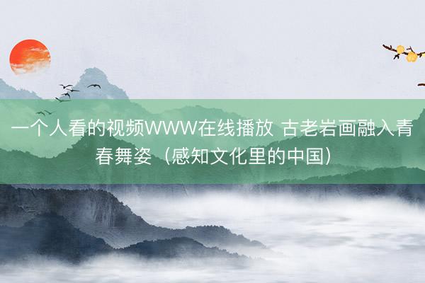 一个人看的视频WWW在线播放 古老岩画融入青春舞姿（感知文化里的中国）