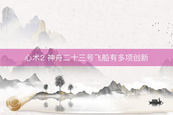 心术2 神舟二十三号飞船有多项创新