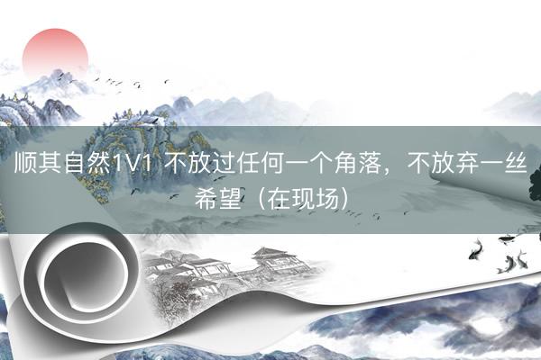 顺其自然1V1 不放过任何一个角落，不放弃一丝希望（在现场）