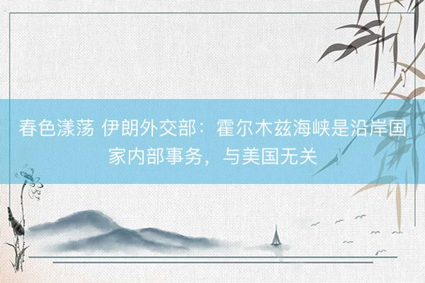 春色漾荡 伊朗外交部：霍尔木兹海峡是沿岸国家内部事务，与美国无关