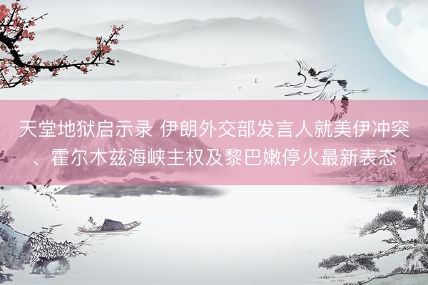 天堂地狱启示录 伊朗外交部发言人就美伊冲突、霍尔木兹海峡主权及黎巴嫩停火最新表态