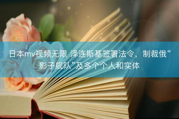 日本mv视频无限 泽连斯基签署法令，制裁俄“影子舰队”及多个个人和实体