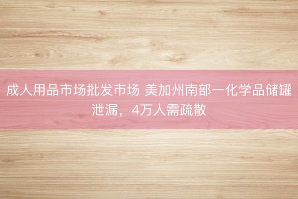 成人用品市场批发市场 美加州南部一化学品储罐泄漏，4万人需疏散