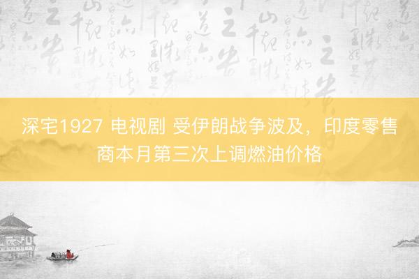 深宅1927 电视剧 受伊朗战争波及，印度零售商本月第三次上调燃油价格
