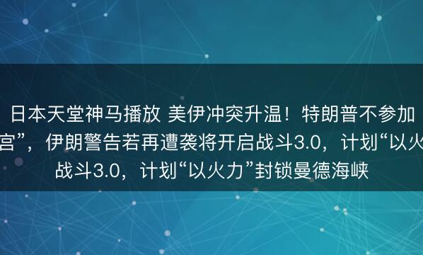日本天堂神马播放 美伊冲突升温！特朗普不参加儿子婚礼“坐镇白宫”，伊朗警告若再遭袭将开启战斗3.0，计划“以火力”封锁曼德海峡