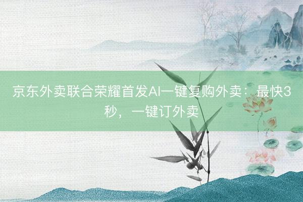 京东外卖联合荣耀首发AI一键复购外卖：最快3秒，一键订外卖