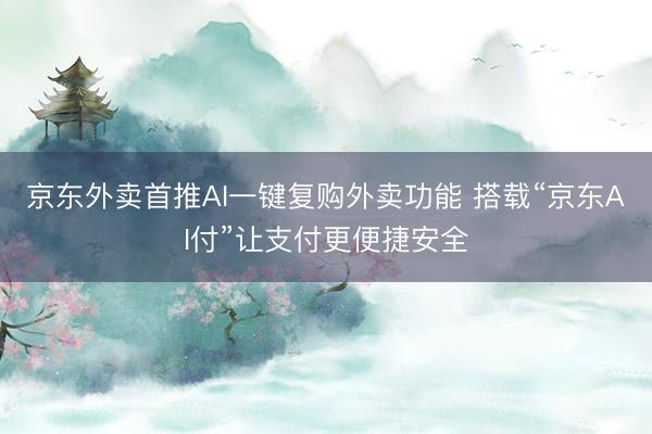 京东外卖首推AI一键复购外卖功能 搭载“京东AI付”让支付更便捷安全