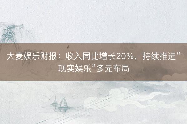 大麦娱乐财报：收入同比增长20%，持续推进“现实娱乐”多元布局