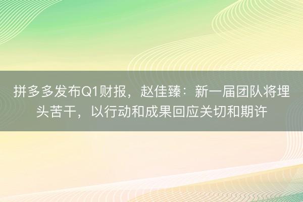 拼多多发布Q1财报，赵佳臻：新一届团队将埋头苦干，以行动和成果回应关切和期许