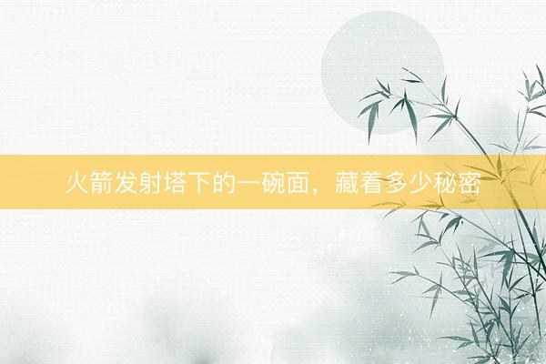 火箭发射塔下的一碗面，藏着多少秘密