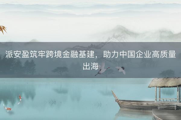 派安盈筑牢跨境金融基建，助力中国企业高质量出海