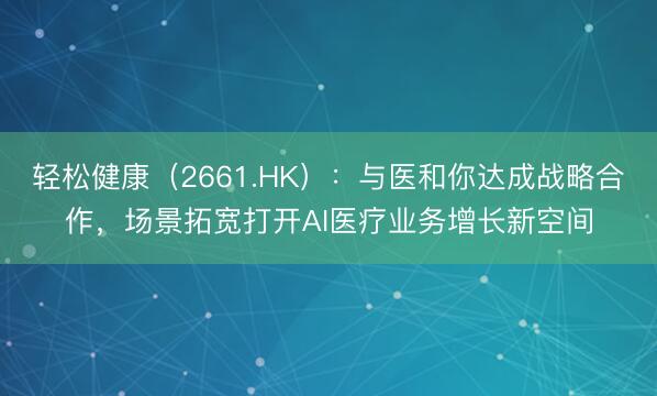 轻松健康（2661.HK）：与医和你达成战略合作，场景拓宽打开AI医疗业务增长新空间