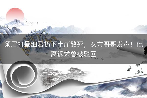 须眉打晕细君扔下土崖致死，女方哥哥发声！仳离诉求曾被驳回