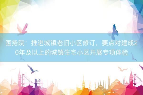 国务院：推进城镇老旧小区修订，要点对建成20年及以上的城镇住宅小区开展专项体检