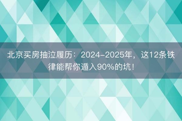 北京买房抽泣履历：2024-2025年，这12条铁律能帮你遁入90%的坑！