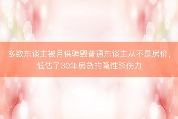 多数东谈主被月供骗毁普通东谈主从不是房价,低估了30年房贷的隐性杀伤力