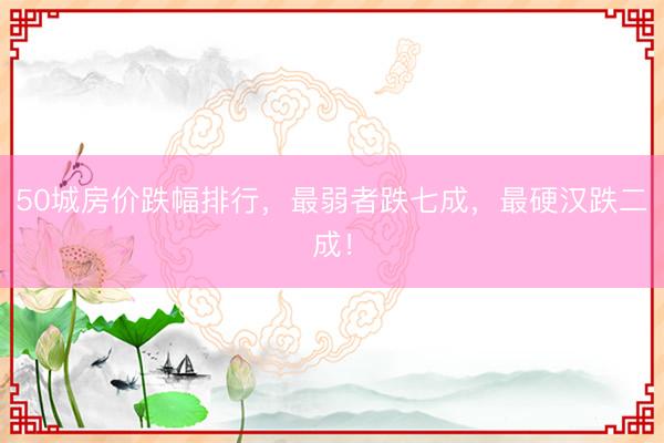 50城房价跌幅排行,最弱者跌七成,最硬汉跌二成!