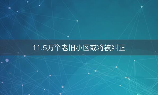 11.5万个老旧小区或将被纠正