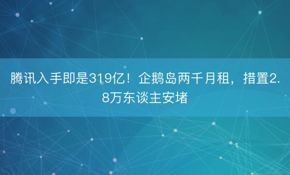 腾讯入手即是319亿！企鹅岛两千月租，措置2.8万东谈主安堵
