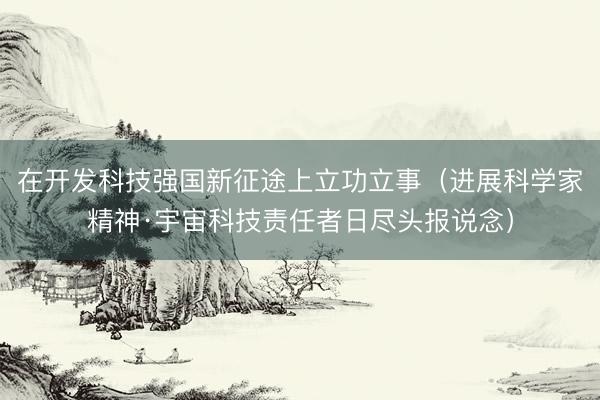 在开发科技强国新征途上立功立事（进展科学家精神·宇宙科技责任者日尽头报说念）