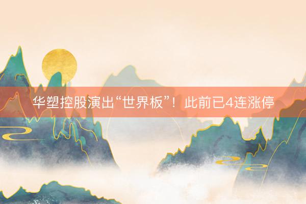 华塑控股演出“世界板”！此前已4连涨停