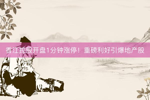 香江控股开盘1分钟涨停！重磅利好引爆地产股