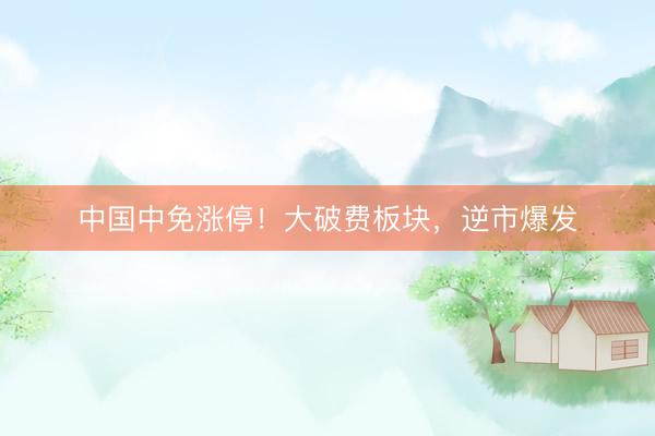 中国中免涨停！大破费板块，逆市爆发