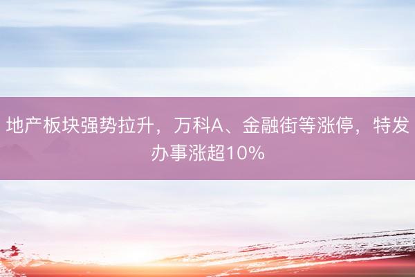 地产板块强势拉升，万科A、金融街等涨停，特发办事涨超10%