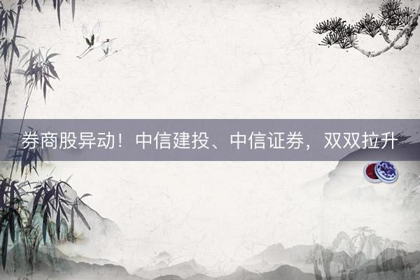 券商股异动！中信建投、中信证券，双双拉升