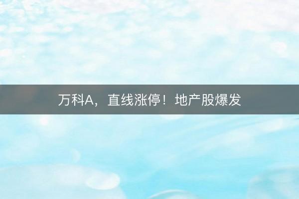 万科A，直线涨停！地产股爆发