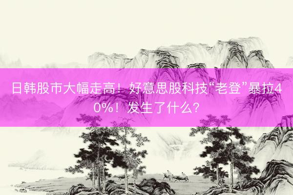 日韩股市大幅走高！好意思股科技“老登”暴拉40%！发生了什么？