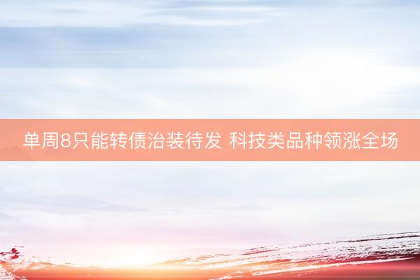 单周8只能转债治装待发 科技类品种领涨全场