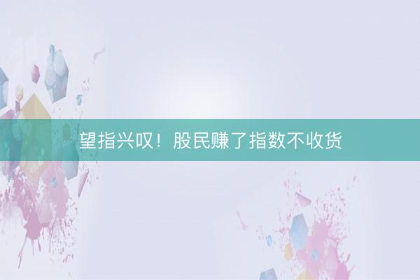 望指兴叹！股民赚了指数不收货