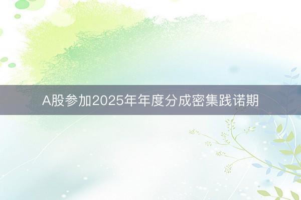 A股参加2025年年度分成密集践诺期