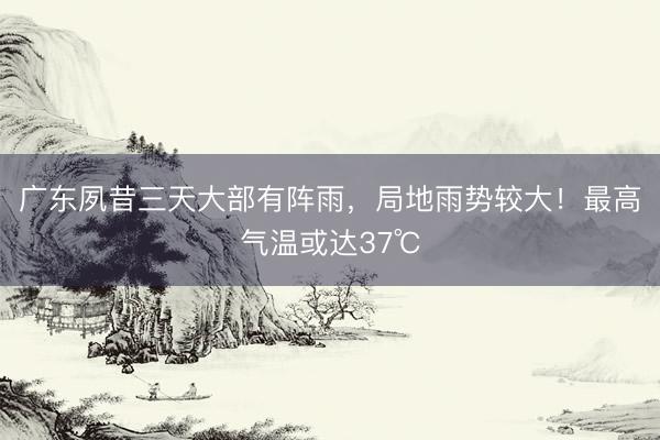 广东夙昔三天大部有阵雨，局地雨势较大！最高气温或达37℃