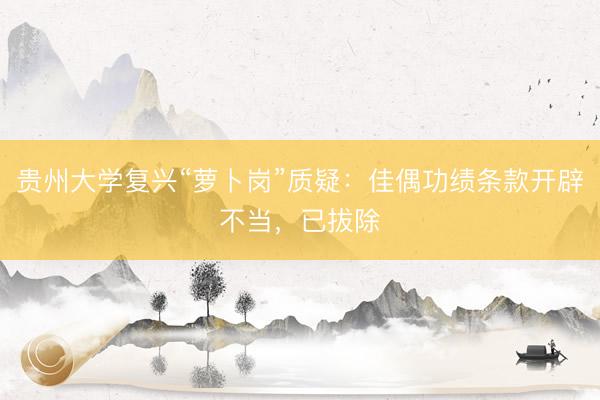 贵州大学复兴“萝卜岗”质疑：佳偶功绩条款开辟不当，已拔除