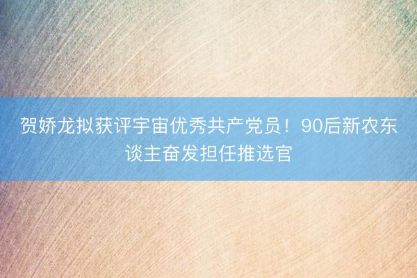 贺娇龙拟获评宇宙优秀共产党员！90后新农东谈主奋发担任推选官