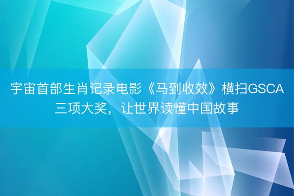 宇宙首部生肖记录电影《马到收效》横扫GSCA三项大奖，让世界读懂中国故事