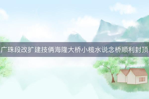 广珠段改扩建技俩海隆大桥小榄水说念桥顺利封顶