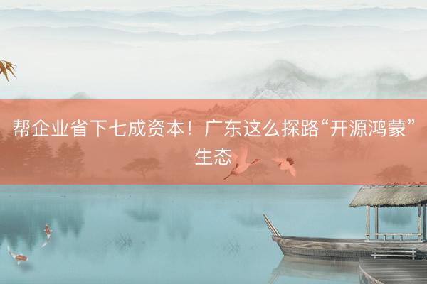 帮企业省下七成资本！广东这么探路“开源鸿蒙”生态