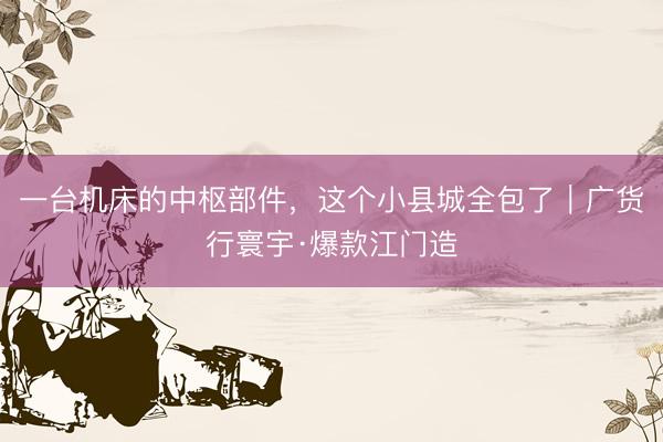 一台机床的中枢部件，这个小县城全包了｜广货行寰宇·爆款江门造