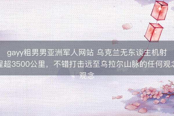 gayy粗男男亚洲军人网站 乌克兰无东谈主机射程超3500公里，不错打击远至乌拉尔山脉的任何观念