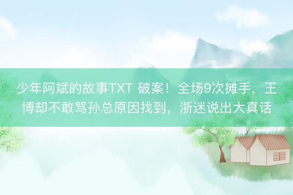 少年阿斌的故事TXT 破案！全场9次摊手，王博却不敢骂孙总原因找到，浙迷说出大真话