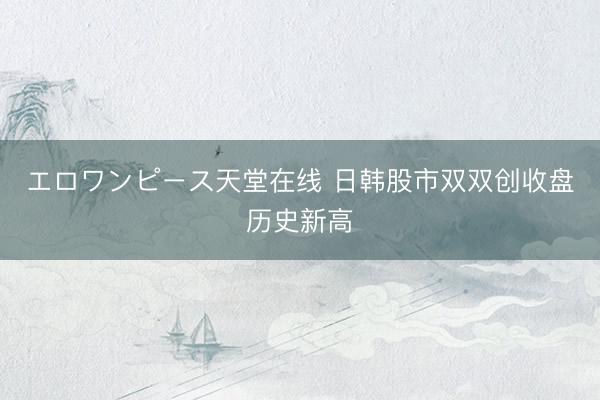 エロワンピース天堂在线 日韩股市双双创收盘历史新高