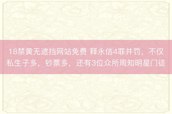 18禁黄无遮挡网站免费 释永信4罪并罚，不仅私生子多，钞票多，还有3位众所周知明星门徒