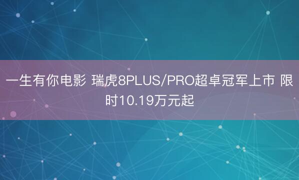一生有你电影 瑞虎8PLUS/PRO超卓冠军上市 限时10.19万元起