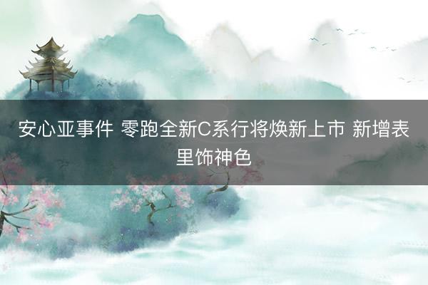 安心亚事件 零跑全新C系行将焕新上市 新增表里饰神色