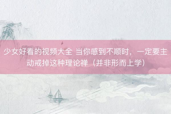 少女好看的视频大全 当你感到不顺时，一定要主动戒掉这种理论禅（并非形而上学）