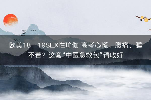 欧美18一19SEX性瑜伽 高考心慌、腹痛、睡不着？这套“中医急救包”请收好